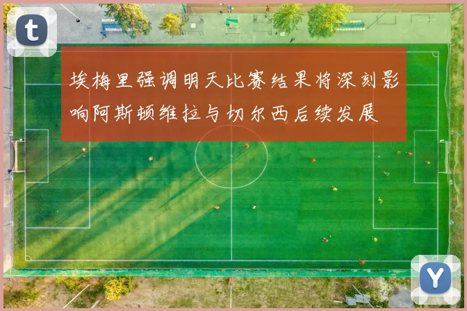 埃梅里强调明天比赛结果将深刻影响阿斯顿维拉与切尔西后续发展