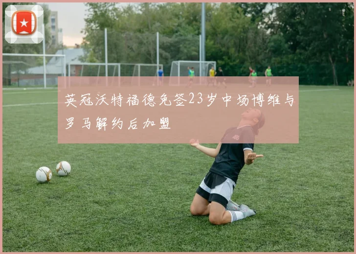 英冠沃特福德免签23岁中场博维与罗马解约后加盟