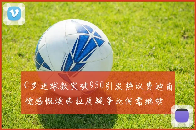 C罗进球数突破950引发热议费迪南德感慨埃弗拉质疑争论何需继续