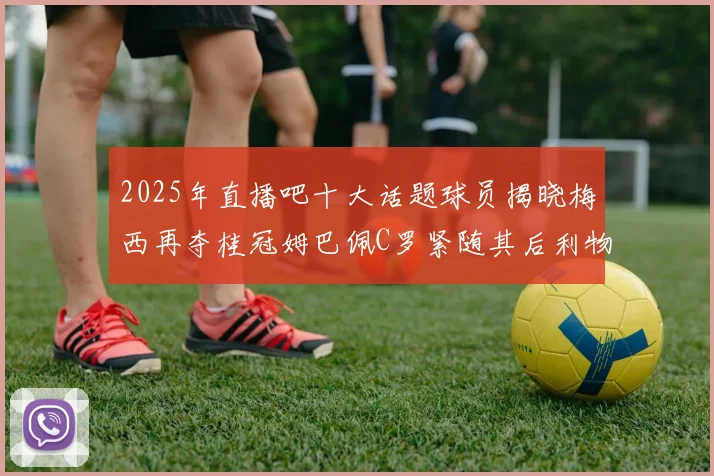 2025年直播吧十大话题球员揭晓梅西再夺桂冠姆巴佩C罗紧随其后利物浦三将入选
