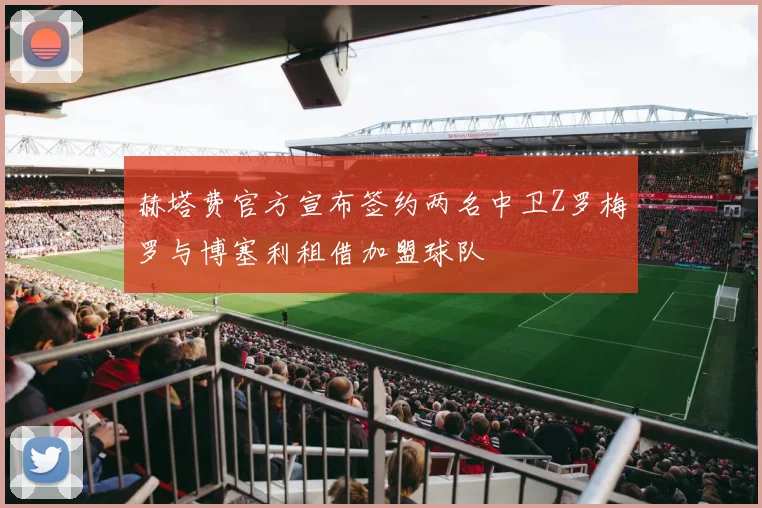 赫塔费官方宣布签约两名中卫Z罗梅罗与博塞利租借加盟球队