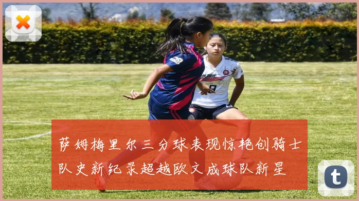 萨姆梅里尔三分球表现惊艳创骑士队史新纪录超越欧文成球队新星