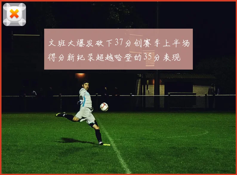 文班大爆发砍下37分创赛季上半场得分新纪录超越哈登的35分表现