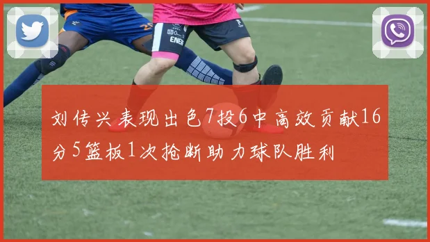 刘传兴表现出色7投6中高效贡献16分5篮板1次抢断助力球队胜利