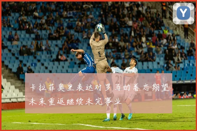 卡拉菲奥里表达对罗马的眷恋期望未来重返继续未完事业