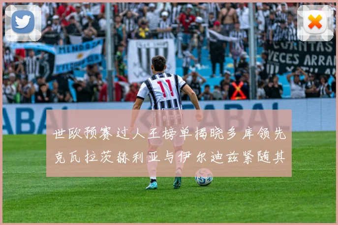 世欧预赛过人王榜单揭晓多库领先克瓦拉茨赫利亚与伊尔迪兹紧随其后
