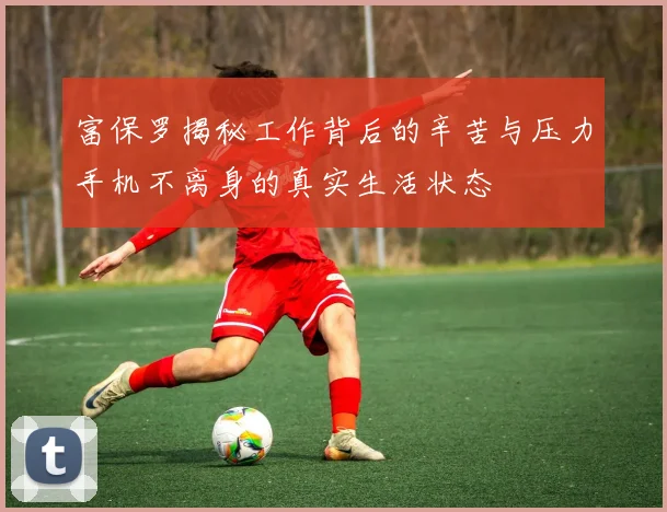 富保罗揭秘工作背后的辛苦与压力手机不离身的真实生活状态