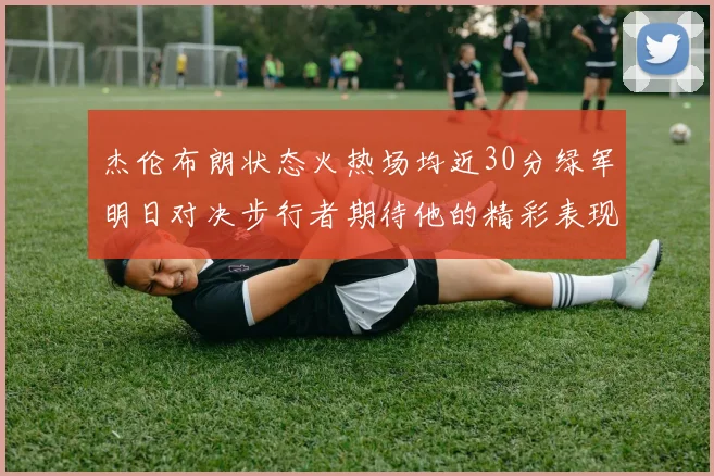 杰伦布朗状态火热场均近30分绿军明日对决步行者期待他的精彩表现
