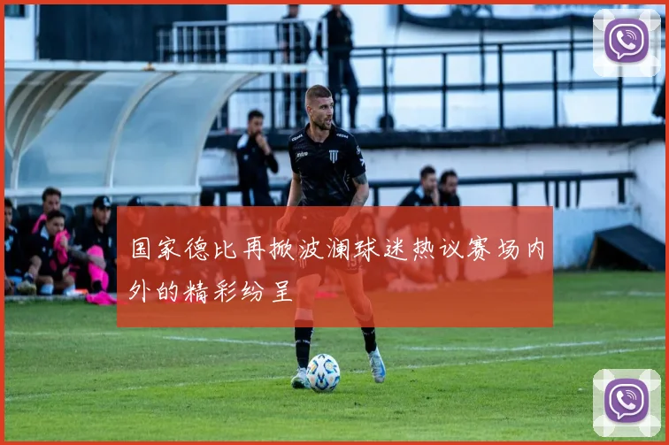 国家德比再掀波澜球迷热议赛场内外的精彩纷呈