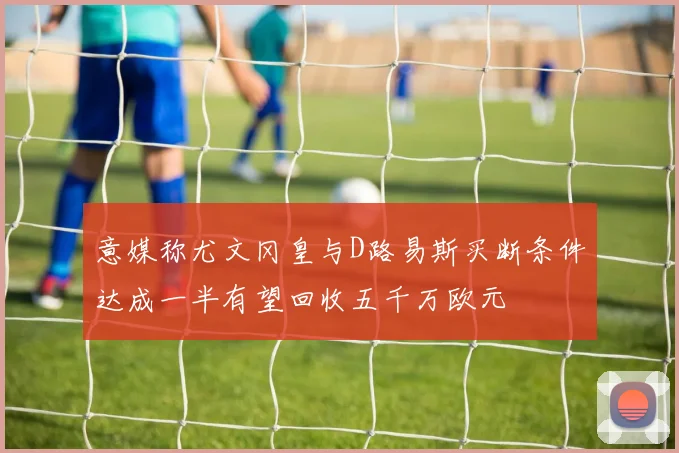 意媒称尤文冈皇与D路易斯买断条件达成一半有望回收五千万欧元