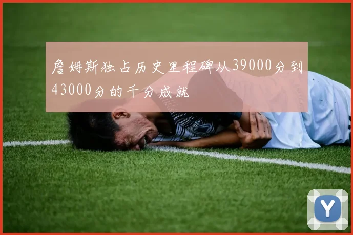 詹姆斯独占历史里程碑从39000分到43000分的千分成就