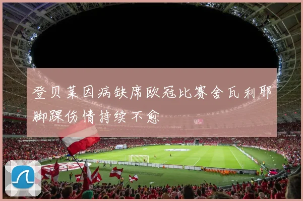 登贝莱因病缺席欧冠比赛舍瓦利耶脚踝伤情持续不愈