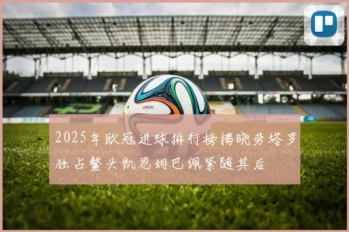 2025年欧冠进球排行榜揭晓劳塔罗独占鳌头凯恩姆巴佩紧随其后