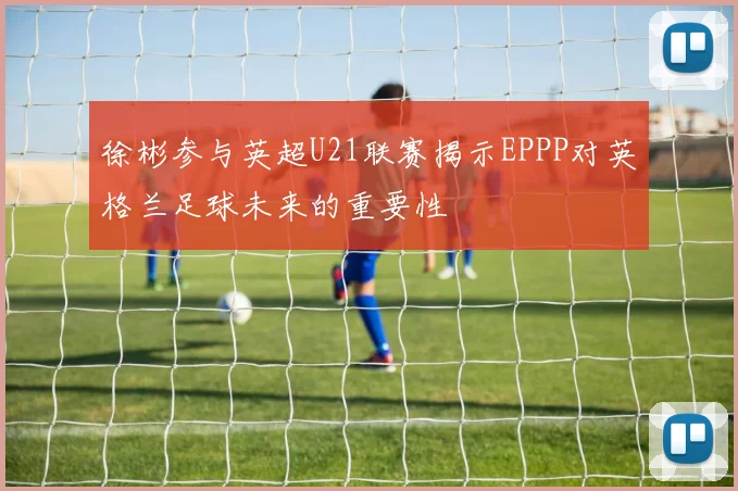 徐彬参与英超U21联赛揭示EPPP对英格兰足球未来的重要性