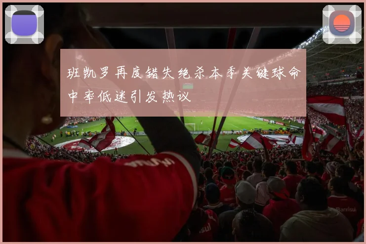 班凯罗再度错失绝杀本季关键球命中率低迷引发热议