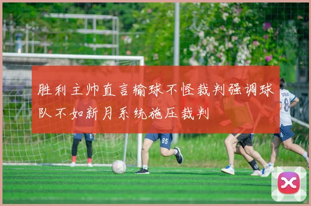 胜利主帅直言输球不怪裁判强调球队不如新月系统施压裁判