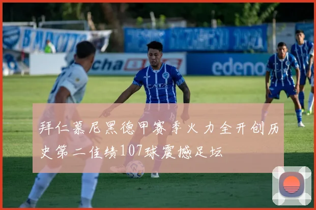 拜仁慕尼黑德甲赛季火力全开创历史第二佳绩107球震撼足坛