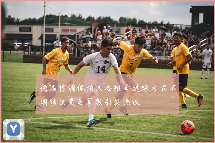 德温特调侃帕夫洛维奇进球方式不明助攻是否算数引发热议