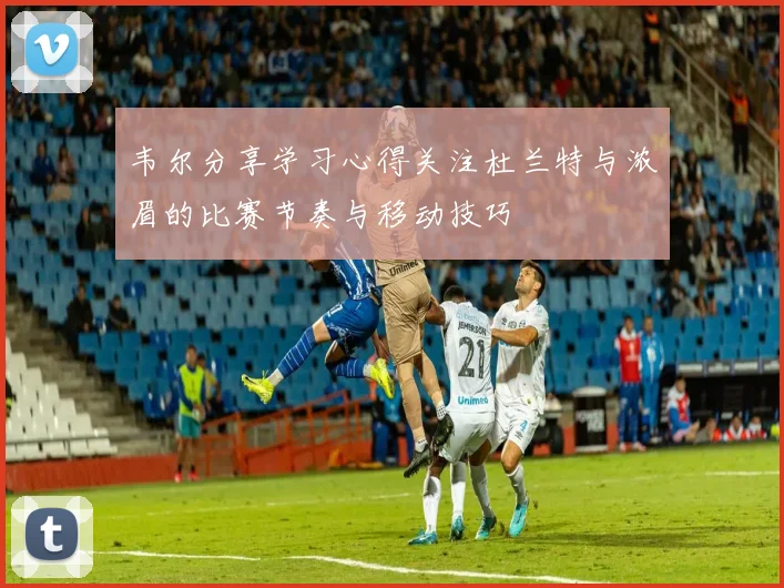韦尔分享学习心得关注杜兰特与浓眉的比赛节奏与移动技巧