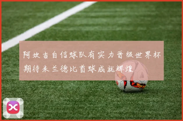 阿坎吉自信球队有实力晋级世界杯期待米兰德比首球成就辉煌