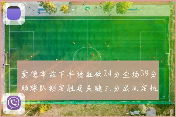 爱德华兹下半场狂砍24分全场39分助球队锁定胜局关键三分成决定性因素