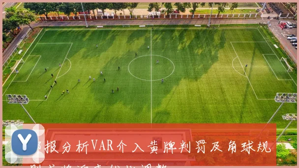 邮报分析VAR介入黄牌判罚及角球规则或将迎来优化调整