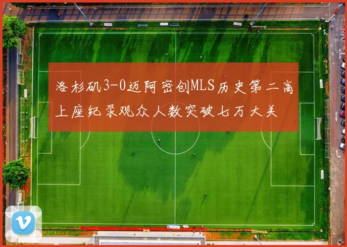 洛杉矶3-0迈阿密创MLS历史第二高上座纪录观众人数突破七万大关