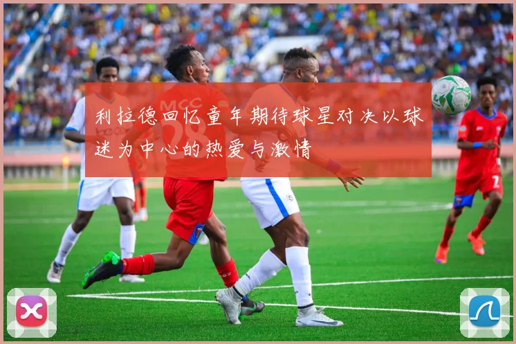 利拉德回忆童年期待球星对决以球迷为中心的热爱与激情