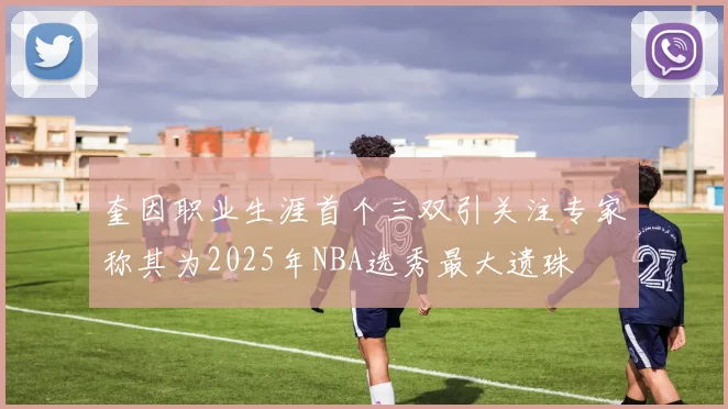 奎因职业生涯首个三双引关注专家称其为2025年NBA选秀最大遗珠