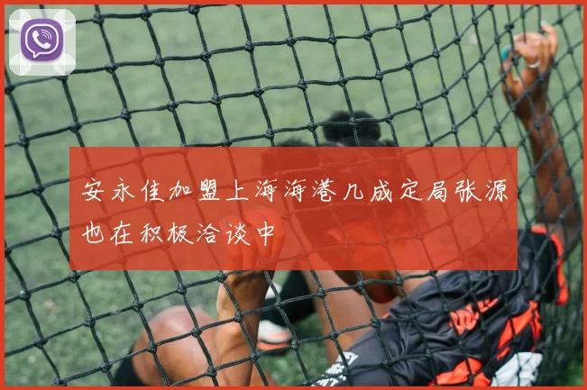 安永佳加盟上海海港几成定局张源也在积极洽谈中