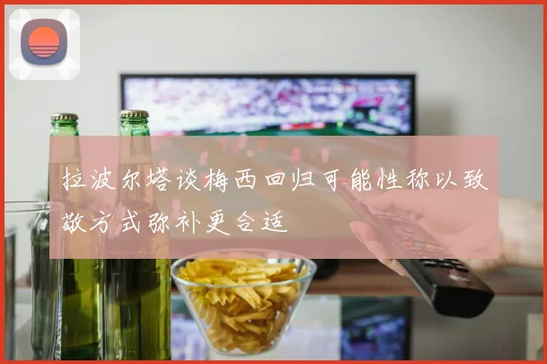 拉波尔塔谈梅西回归可能性称以致敬方式弥补更合适
