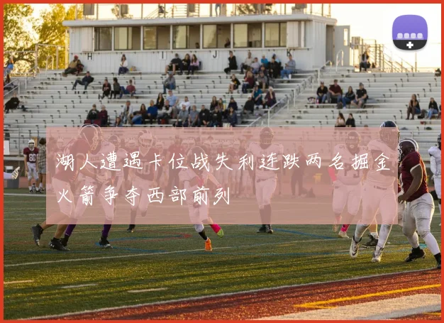 湖人遭遇卡位战失利连跌两名掘金火箭争夺西部前列
