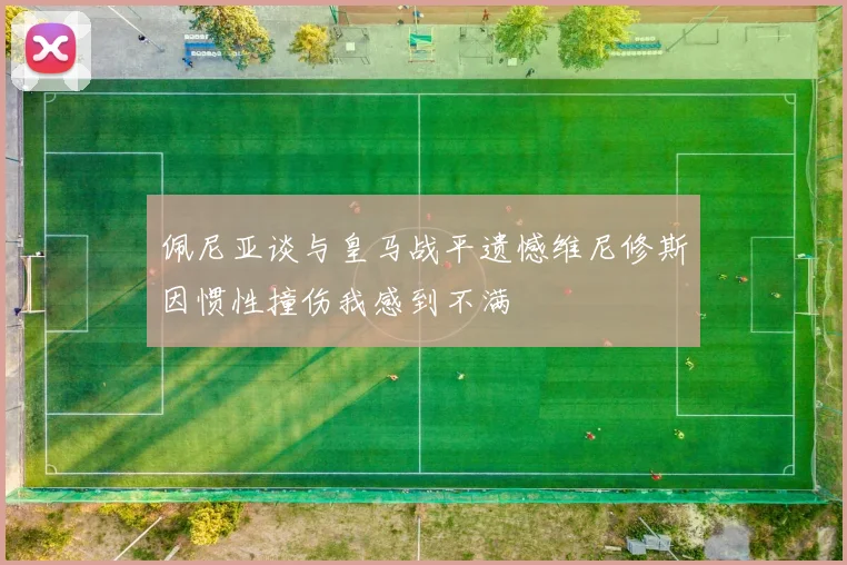 佩尼亚谈与皇马战平遗憾维尼修斯因惯性撞伤我感到不满