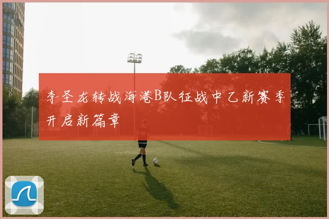 李圣龙转战海港B队征战中乙新赛季开启新篇章