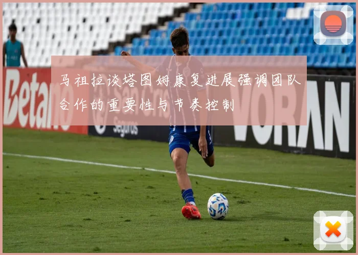 马祖拉谈塔图姆康复进展强调团队合作的重要性与节奏控制