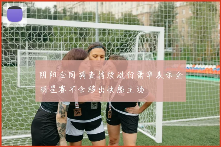 阴阳合同调查持续进行萧华表示全明星赛不会移出快船主场