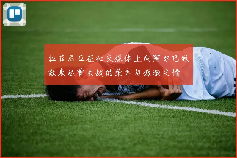 拉菲尼亚在社交媒体上向阿尔巴致敬表达曾共战的荣幸与感激之情