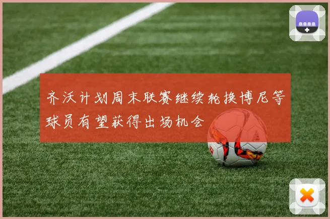 齐沃计划周末联赛继续轮换博尼等球员有望获得出场机会