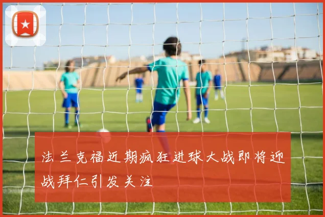 法兰克福近期疯狂进球大战即将迎战拜仁引发关注