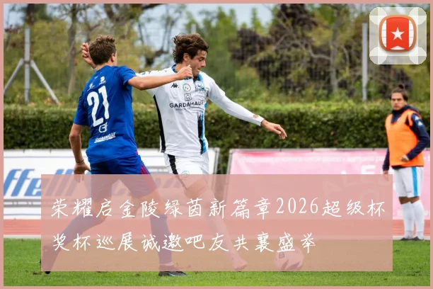 荣耀启金陵绿茵新篇章2026超级杯奖杯巡展诚邀吧友共襄盛举