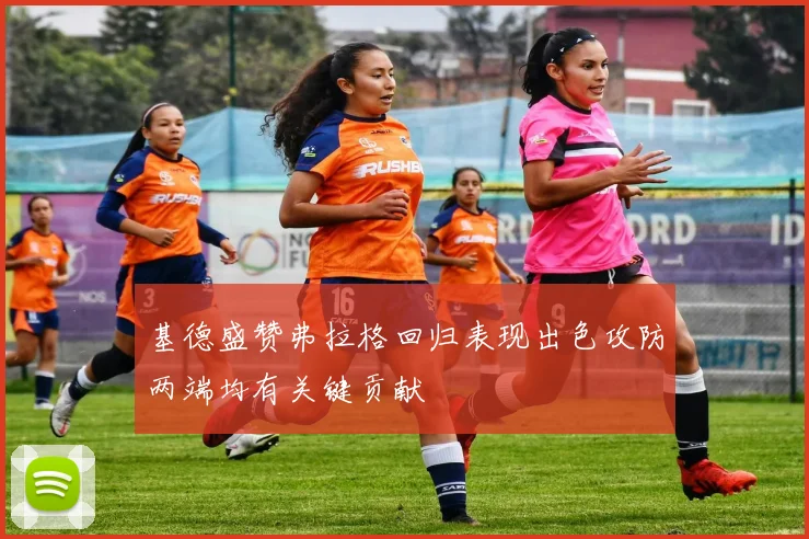 基德盛赞弗拉格回归表现出色攻防两端均有关键贡献