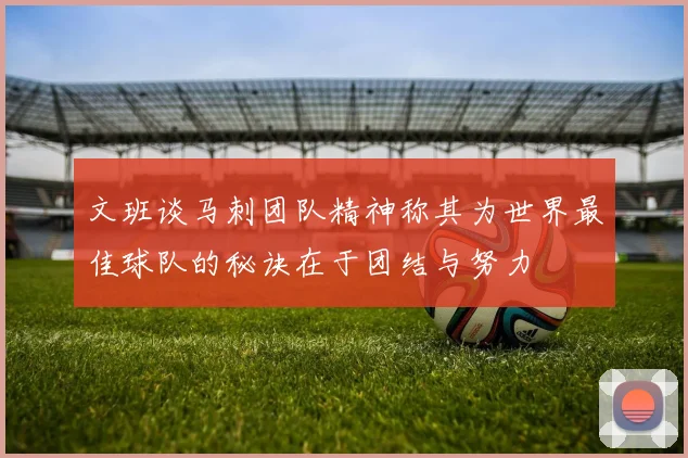 文班谈马刺团队精神称其为世界最佳球队的秘诀在于团结与努力