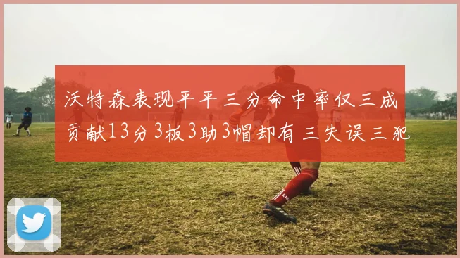 沃特森表现平平三分命中率仅三成贡献13分3板3助3帽却有三失误三犯规