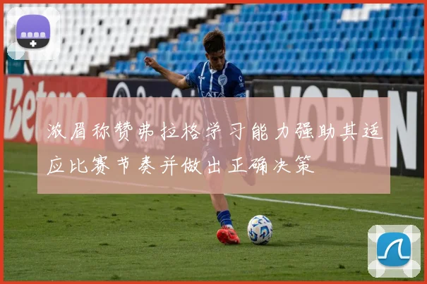 浓眉称赞弗拉格学习能力强助其适应比赛节奏并做出正确决策