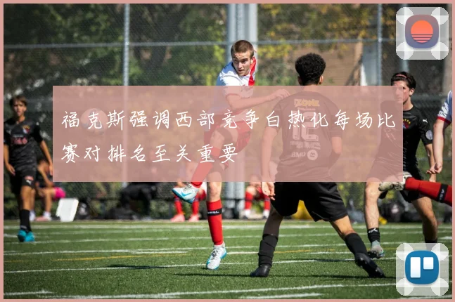 福克斯强调西部竞争白热化每场比赛对排名至关重要