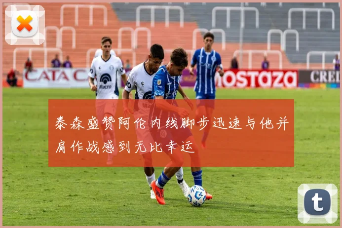 泰森盛赞阿伦内线脚步迅速与他并肩作战感到无比幸运