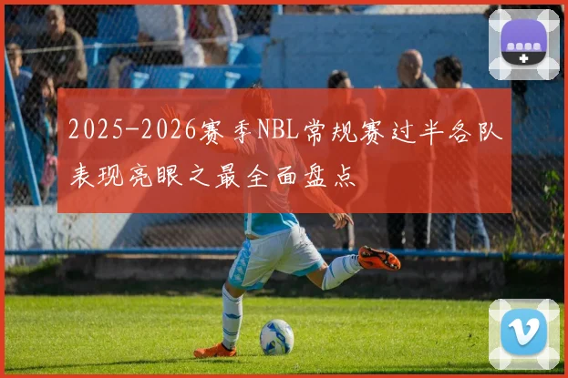 2025-2026赛季NBL常规赛过半各队表现亮眼之最全面盘点