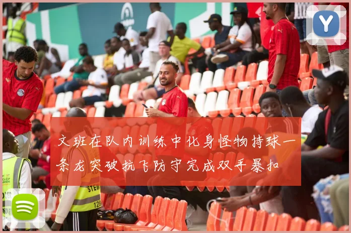 文班在队内训练中化身怪物持球一条龙突破抗飞防守完成双手暴扣