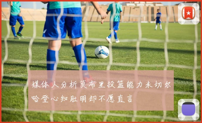 媒体人分析莫布里投篮能力米切尔哈登心知肚明却不愿直言