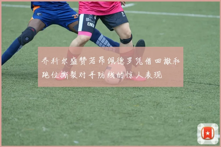 乔科尔盛赞若昂佩德罗凭借回撤和跑位撕裂对手防线的惊人表现
